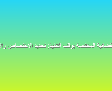 الجهات القضائية المختصة بوقف التنفيذ: تحديد الاختصاص والإجراءات