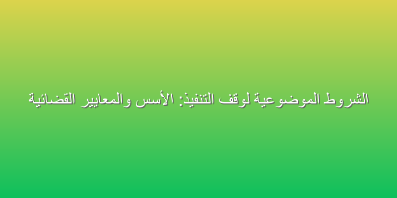 الشروط الموضوعية لوقف التنفيذ: الأسس والمعايير القضائية