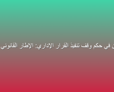 طرق الطعن في حكم وقف تنفيذ القرار الإداري: الإطار القانوني والتطبيقات