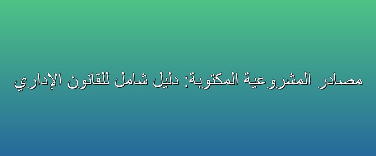 Image: مصادر المشروعية المكتوبة: دليل شامل للقانون الإداري