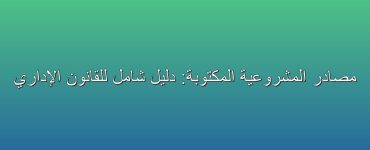 Image: مصادر المشروعية المكتوبة: دليل شامل للقانون الإداري